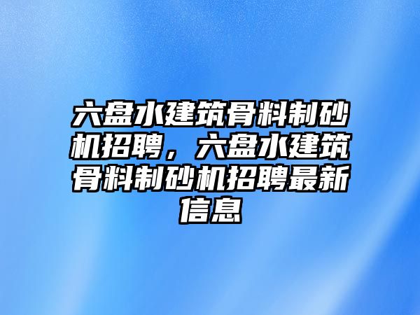 六盤水建筑骨料制砂機招聘，六盤水建筑骨料制砂機招聘最新信息