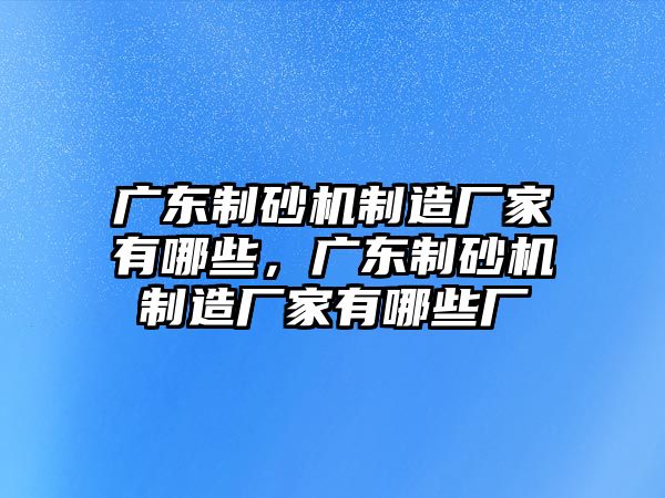 廣東制砂機制造廠家有哪些，廣東制砂機制造廠家有哪些廠