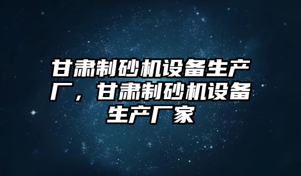 甘肅制砂機設備生產廠，甘肅制砂機設備生產廠家