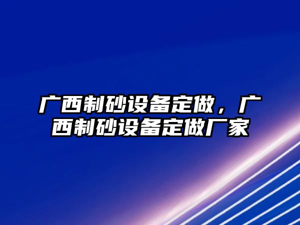 廣西制砂設備定做，廣西制砂設備定做廠家