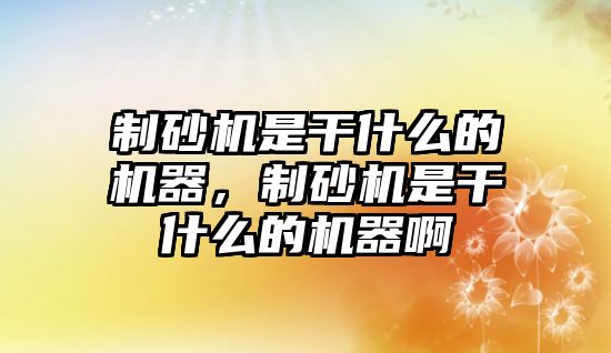 制砂機是干什么的機器，制砂機是干什么的機器啊