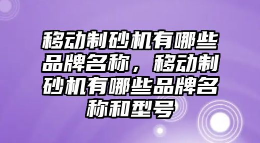 移動制砂機有哪些品牌名稱，移動制砂機有哪些品牌名稱和型號