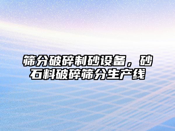 篩分破碎制砂設備，砂石料破碎篩分生產線