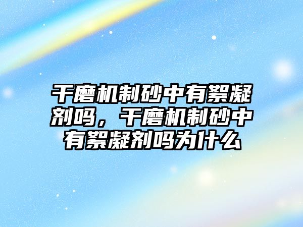 干磨機制砂中有絮凝劑嗎，干磨機制砂中有絮凝劑嗎為什么