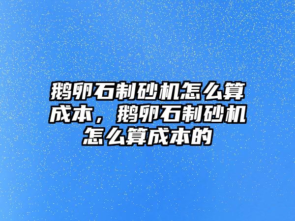 鵝卵石制砂機怎么算成本，鵝卵石制砂機怎么算成本的