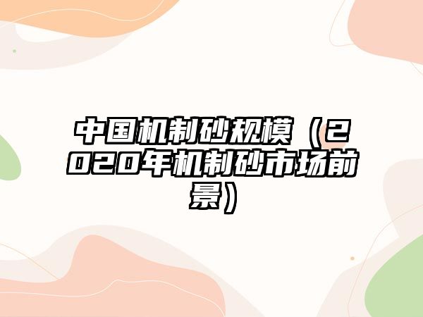 中國(guó)機(jī)制砂規(guī)模（2020年機(jī)制砂市場(chǎng)前景）