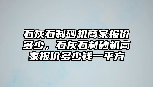 石灰石制砂機商家報價多少，石灰石制砂機商家報價多少錢一平方