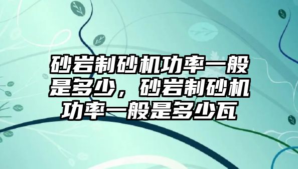 砂巖制砂機(jī)功率一般是多少，砂巖制砂機(jī)功率一般是多少瓦