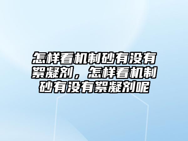 怎樣看機制砂有沒有絮凝劑，怎樣看機制砂有沒有絮凝劑呢