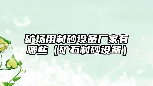 礦場用制砂設備廠家有哪些（礦石制砂設備）