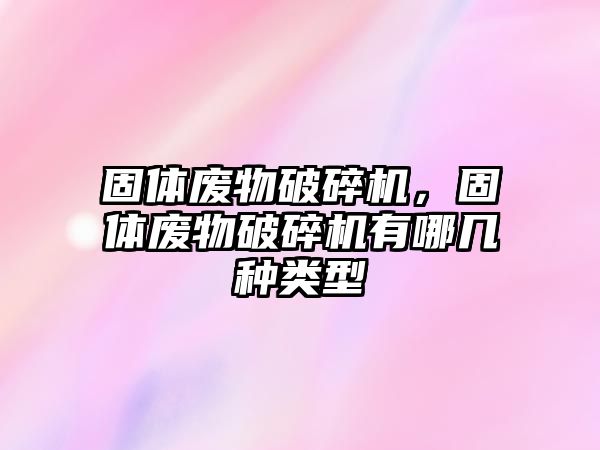 固體廢物破碎機，固體廢物破碎機有哪幾種類型