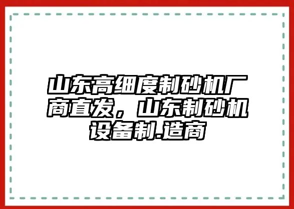 山東高細度制砂機廠商直發，山東制砂機設備制.造商