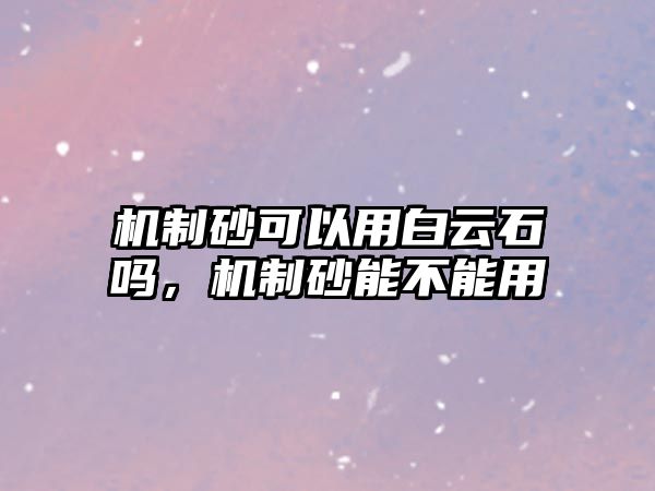 機制砂可以用白云石嗎，機制砂能不能用