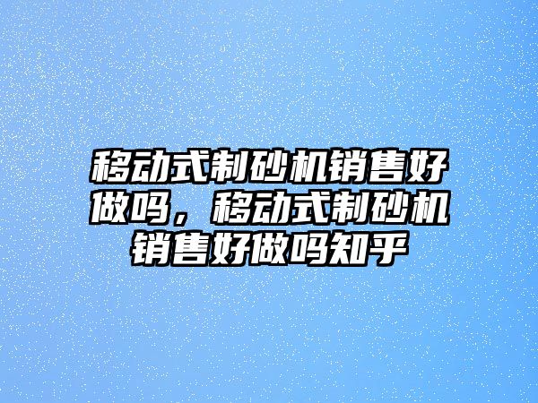 移動式制砂機銷售好做嗎，移動式制砂機銷售好做嗎知乎