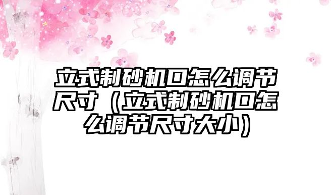 立式制砂機(jī)口怎么調(diào)節(jié)尺寸（立式制砂機(jī)口怎么調(diào)節(jié)尺寸大小）