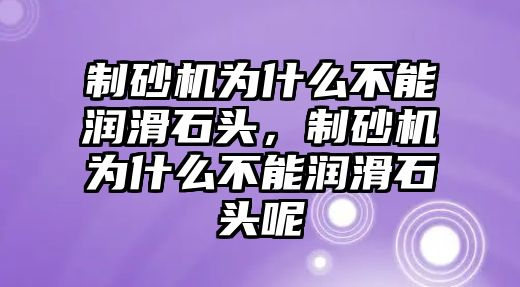 制砂機為什么不能潤滑石頭，制砂機為什么不能潤滑石頭呢