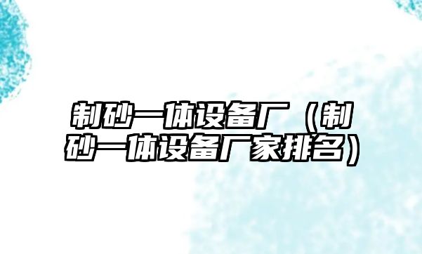 制砂一體設備廠（制砂一體設備廠家排名）