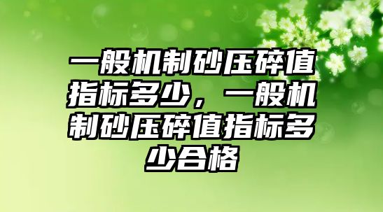 一般機制砂壓碎值指標多少，一般機制砂壓碎值指標多少合格