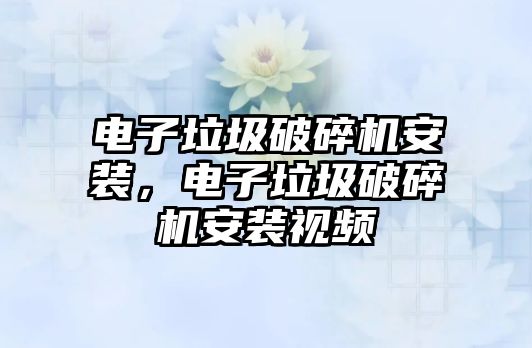 電子垃圾破碎機安裝，電子垃圾破碎機安裝視頻