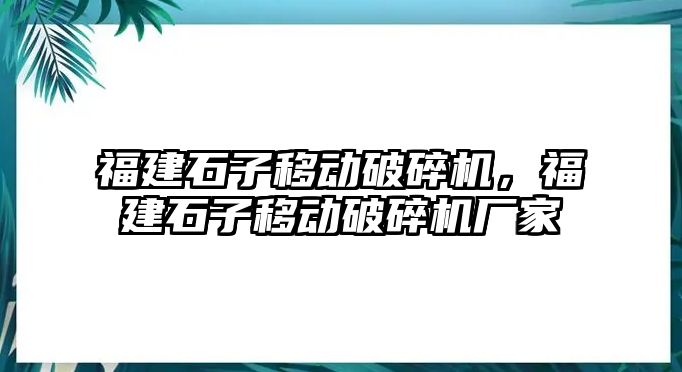 福建石子移動破碎機，福建石子移動破碎機廠家