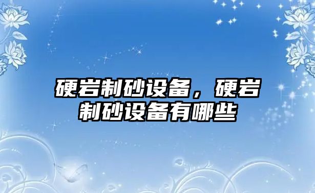 硬巖制砂設備，硬巖制砂設備有哪些