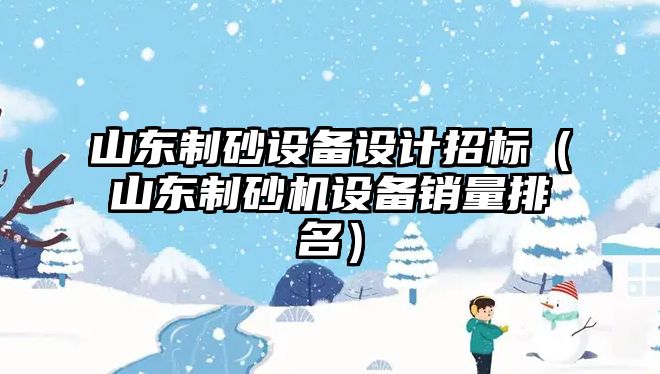 山東制砂設備設計招標（山東制砂機設備銷量排名）