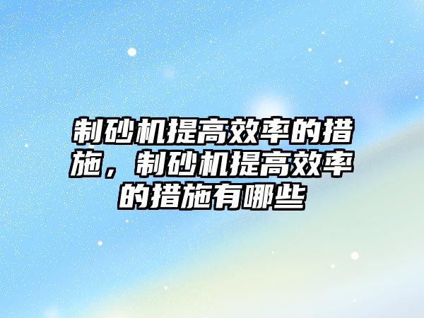 制砂機提高效率的措施，制砂機提高效率的措施有哪些