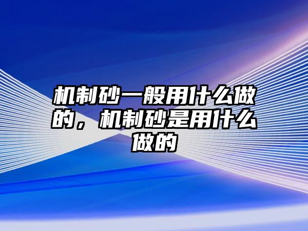 機制砂一般用什么做的，機制砂是用什么做的