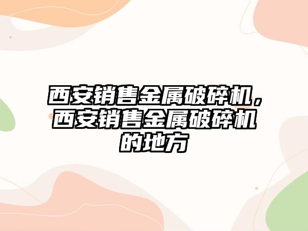 西安銷售金屬破碎機，西安銷售金屬破碎機的地方