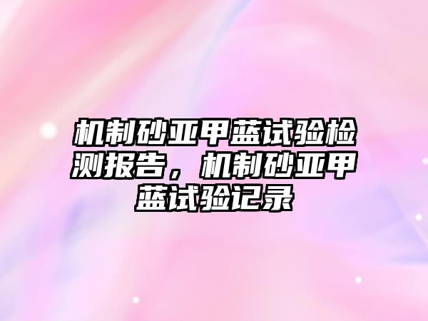 機制砂亞甲藍試驗檢測報告，機制砂亞甲藍試驗記錄