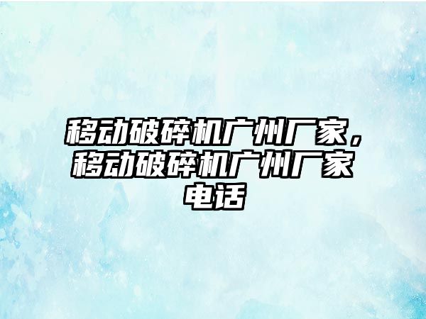 移動破碎機廣州廠家，移動破碎機廣州廠家電話