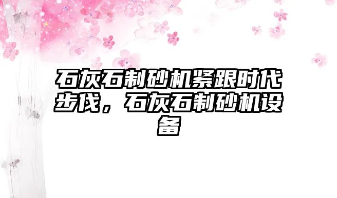 石灰石制砂機緊跟時代步伐，石灰石制砂機設備