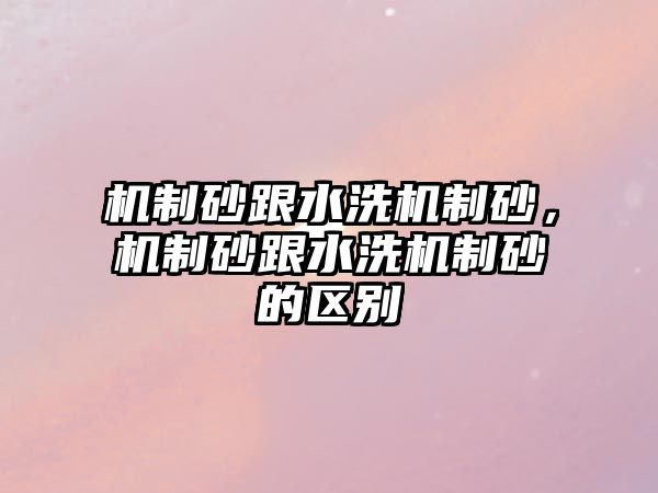 機制砂跟水洗機制砂，機制砂跟水洗機制砂的區(qū)別