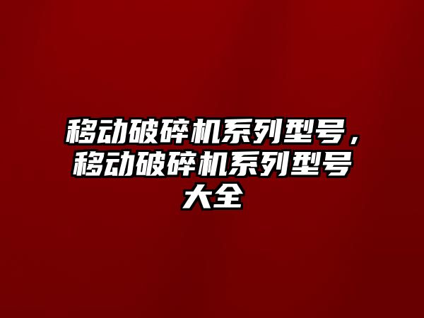 移動破碎機系列型號，移動破碎機系列型號大全