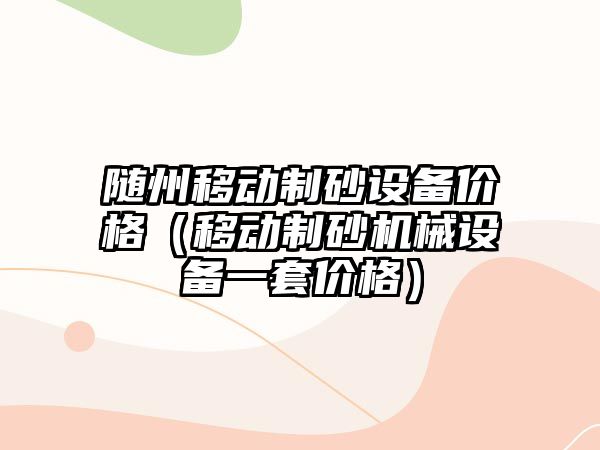 隨州移動制砂設(shè)備價格（移動制砂機械設(shè)備一套價格）