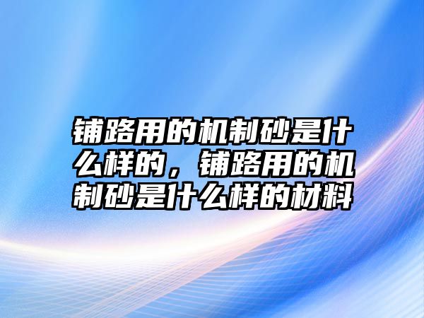 鋪路用的機制砂是什么樣的，鋪路用的機制砂是什么樣的材料