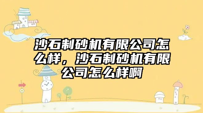 沙石制砂機有限公司怎么樣，沙石制砂機有限公司怎么樣啊