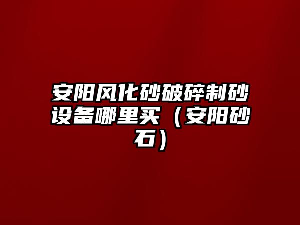 安陽風化砂破碎制砂設備哪里買（安陽砂石）