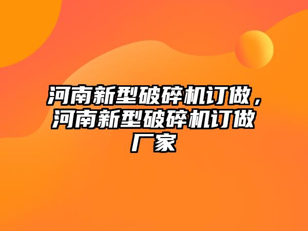 河南新型破碎機訂做，河南新型破碎機訂做廠家