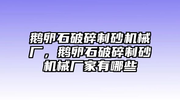 鵝卵石破碎制砂機械廠，鵝卵石破碎制砂機械廠家有哪些