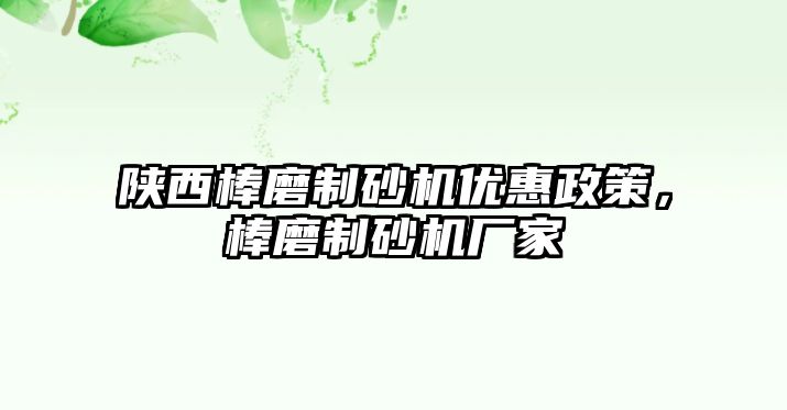 陜西棒磨制砂機(jī)優(yōu)惠政策，棒磨制砂機(jī)廠(chǎng)家