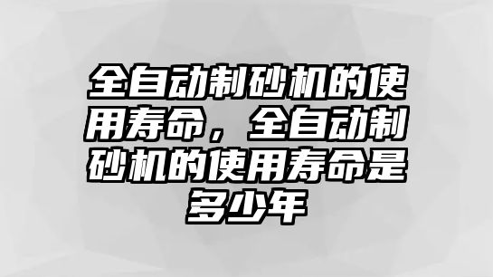 全自動制砂機的使用壽命，全自動制砂機的使用壽命是多少年