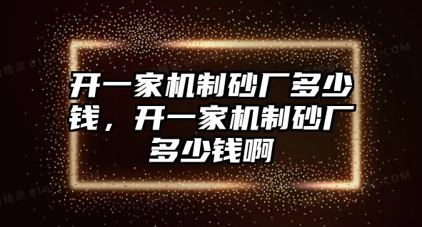 開一家機制砂廠多少錢，開一家機制砂廠多少錢啊