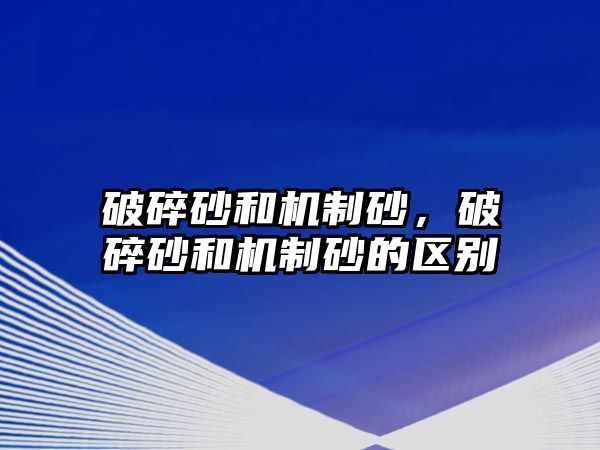 破碎砂和機制砂，破碎砂和機制砂的區(qū)別