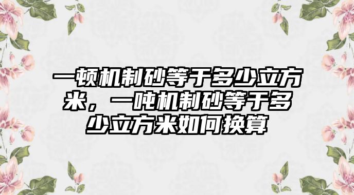 一頓機制砂等于多少立方米，一噸機制砂等于多少立方米如何換算