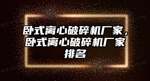 臥式離心破碎機廠家，臥式離心破碎機廠家排名