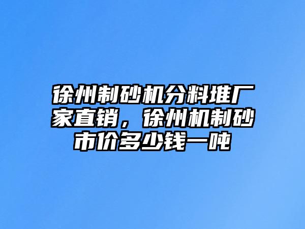 徐州制砂機(jī)分料堆廠家直銷，徐州機(jī)制砂市價(jià)多少錢一噸