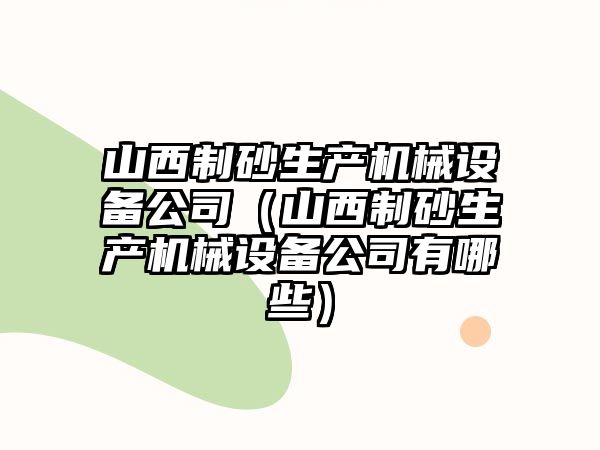 山西制砂生產機械設備公司（山西制砂生產機械設備公司有哪些）