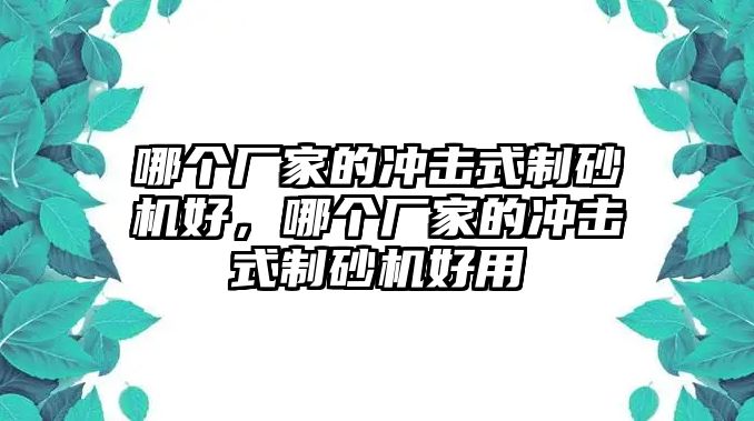 哪個廠家的沖擊式制砂機(jī)好，哪個廠家的沖擊式制砂機(jī)好用