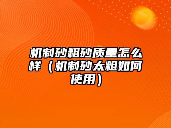 機(jī)制砂粗砂質(zhì)量怎么樣（機(jī)制砂太粗如何使用）